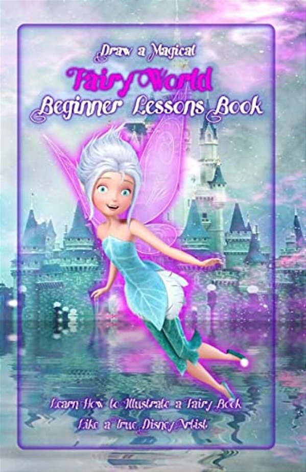 Draw A Magical Fairy World? Beginner Lessons Book: Learn How To Illustrate A Fairy Book Like A True Disney Artist-..