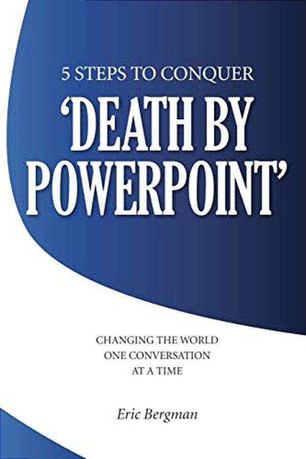Five Steps To Conquer 'Death By Powerpoint': Changing The World One Conversation At A Time-..