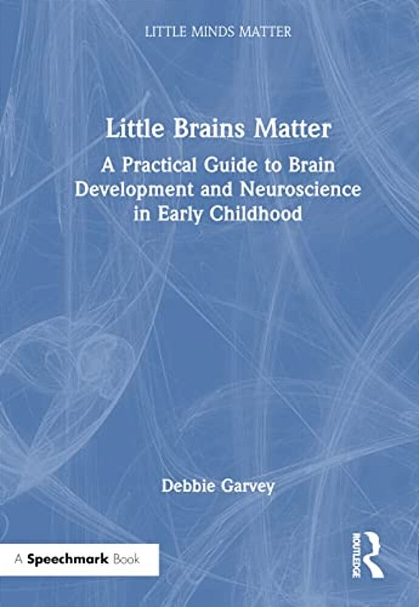 Little Brains Matter: A Practical Guide To Brain Development And Neuroscience In Early Childhood-..