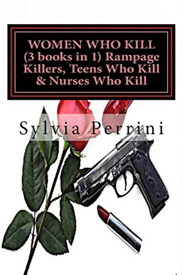 Women Who Kill (3 Books In 1) Rampage Killers, Teens Who Kill & Nurses Who Kill)-..