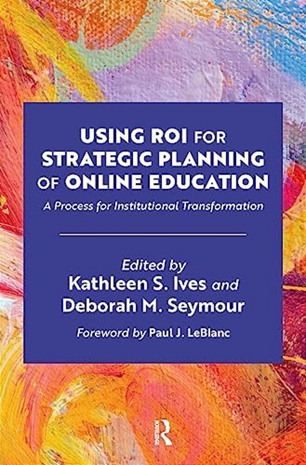 Using Roi For Strategic Planning Of Online Education: A Process For Institutional Transformation-..