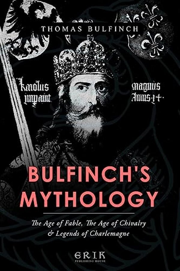 Bulfinch's Mythology: The Age Of Fable, The Age Of Chivalry, Legends Of Charlemagne-..