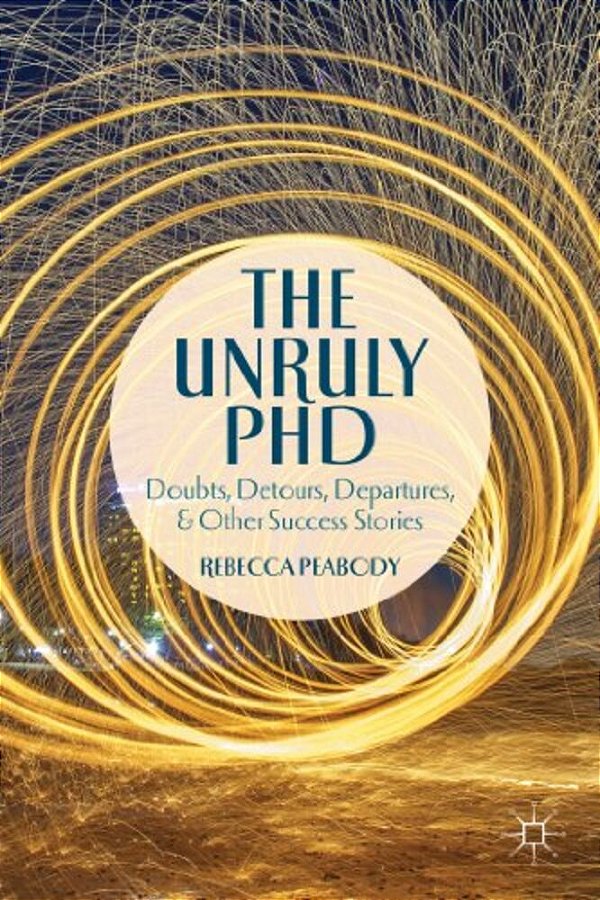 The Unruly Phd: Doubts, Detours, Departures, And Other Success Stories-..