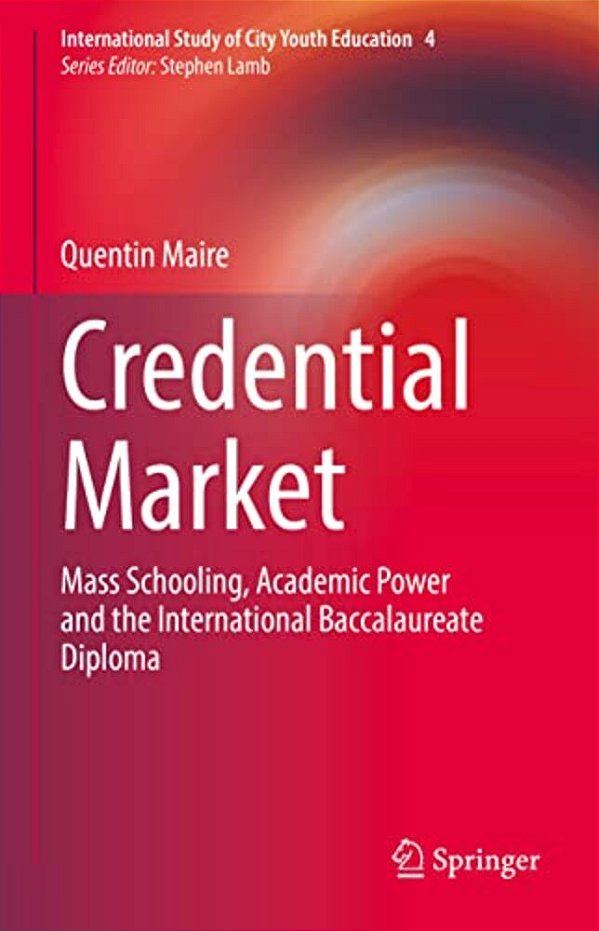 Credential Market: Mass Schooling, Academic Power And The International Baccalaureate Diploma-..
