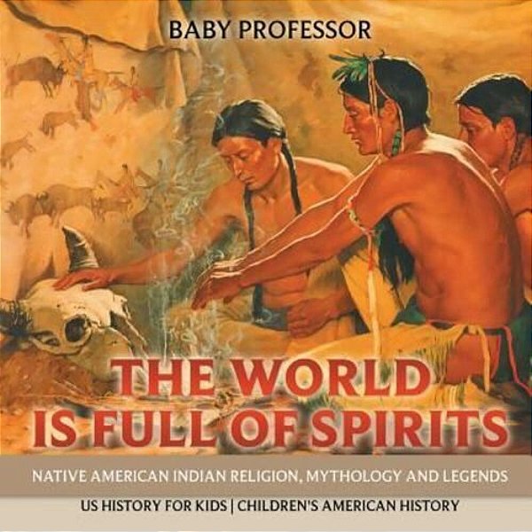 The World Is Full Of Spirits: Native American Indian Religion, Mythology And Legends - US History For Kids Children's American History-..
