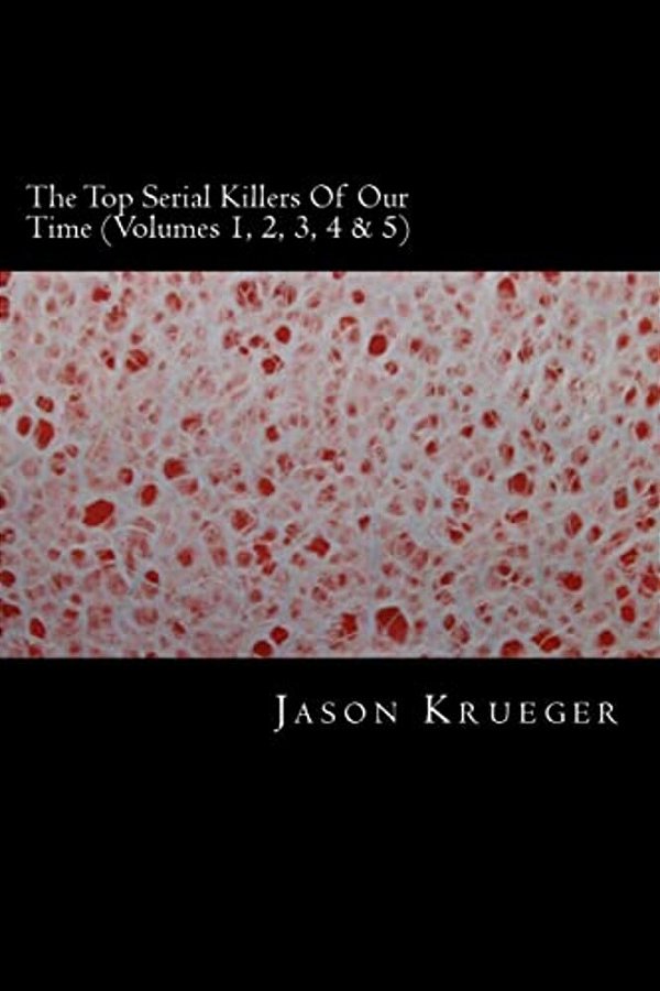 The Top Serial Killers Of Our Time (Volumes 1, 2, 3, 4 & 5): True Crime Committed By The World's Most Notorious Serial Killers-..