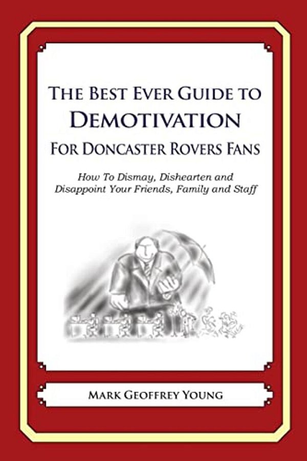 The Best Ever Guide To Demotivation For Doncaster Rovers Fans: How To Dismay, Dishearten And Disappoint Your Friends, Family And Staff-..