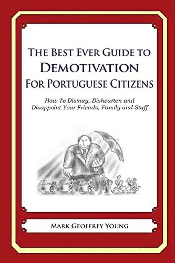 The Best Ever Guide To Demotivation For Portuguese Citizens: How To Dismay, Dishearten And Disappoint Your Friends, Family And Staff-..