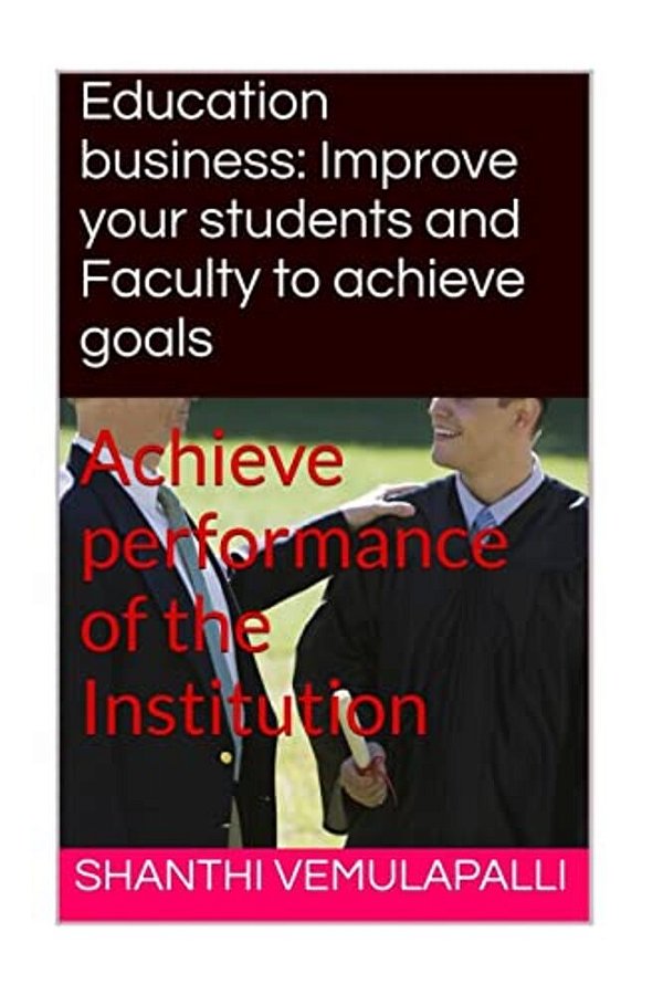 Education Business: Improve Your Students And Faculty To Achieve Goals: Achieve Performance Of The Institution-..