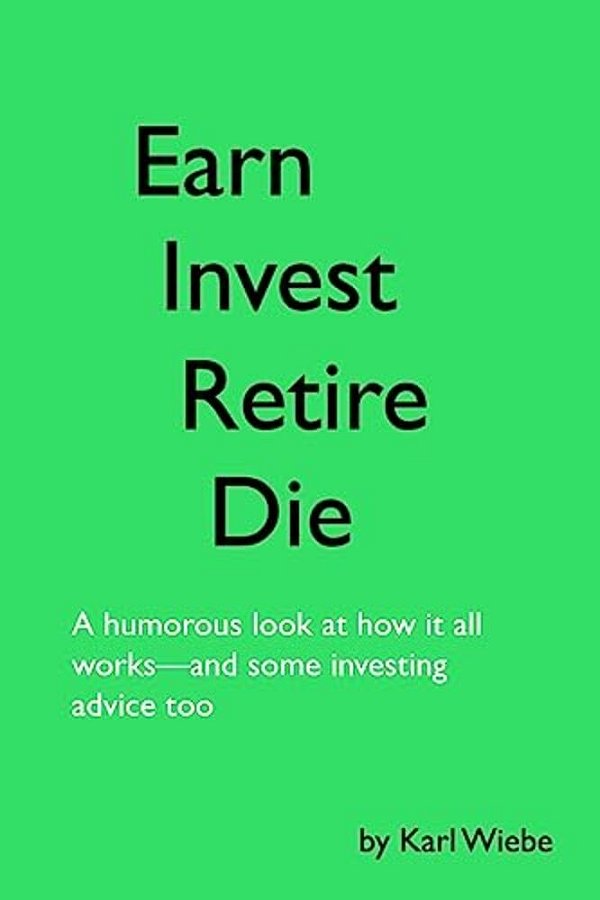 Earn, Invest, Retire, Die: A Humorous Look At How It All Works-And Some Investing Advice Too-..