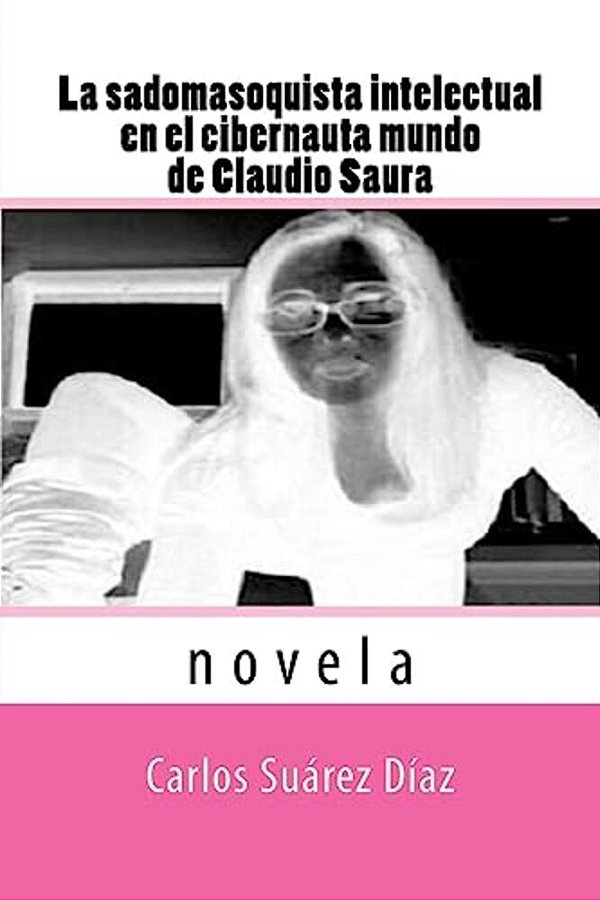 La Sadomasoquista Intelectual En El Cibernauta Mundo De Claudio Saura: Novela-..