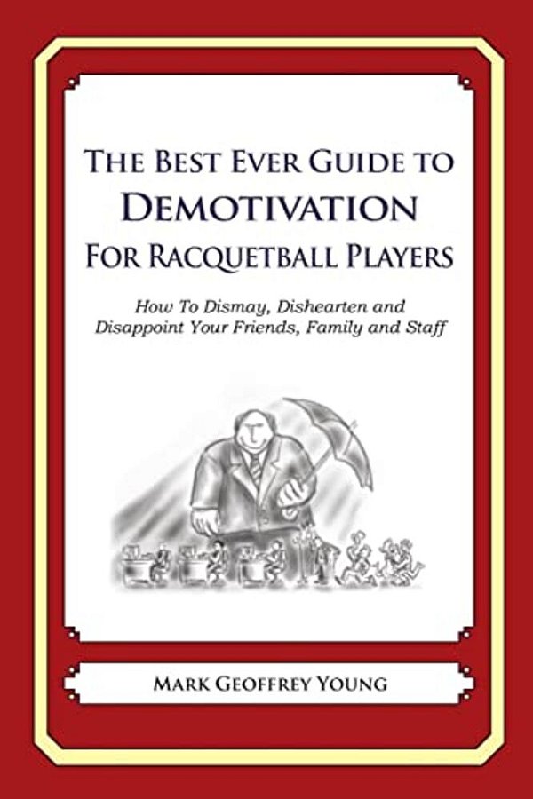 The Best Ever Guide To Demotivation For Racquetball Players: How To Dismay, Dishearten And Disappoint Your Friends, Family And Staff-..