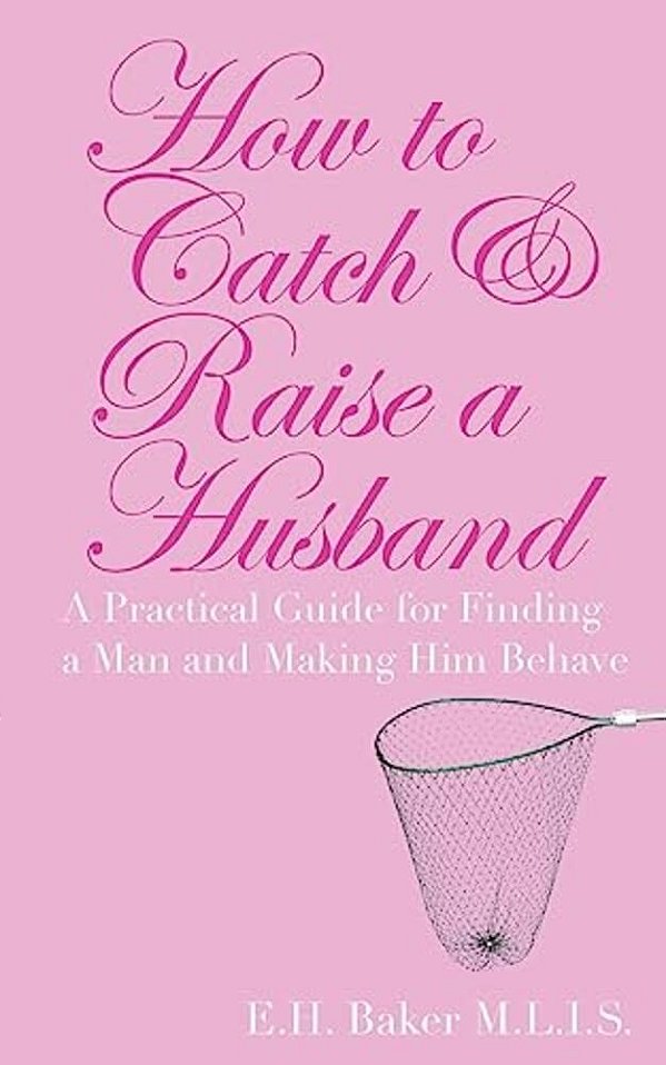 How To Catch & Raise A Husband: A Practical Guide For Finding A Man And Making Him Behave-..