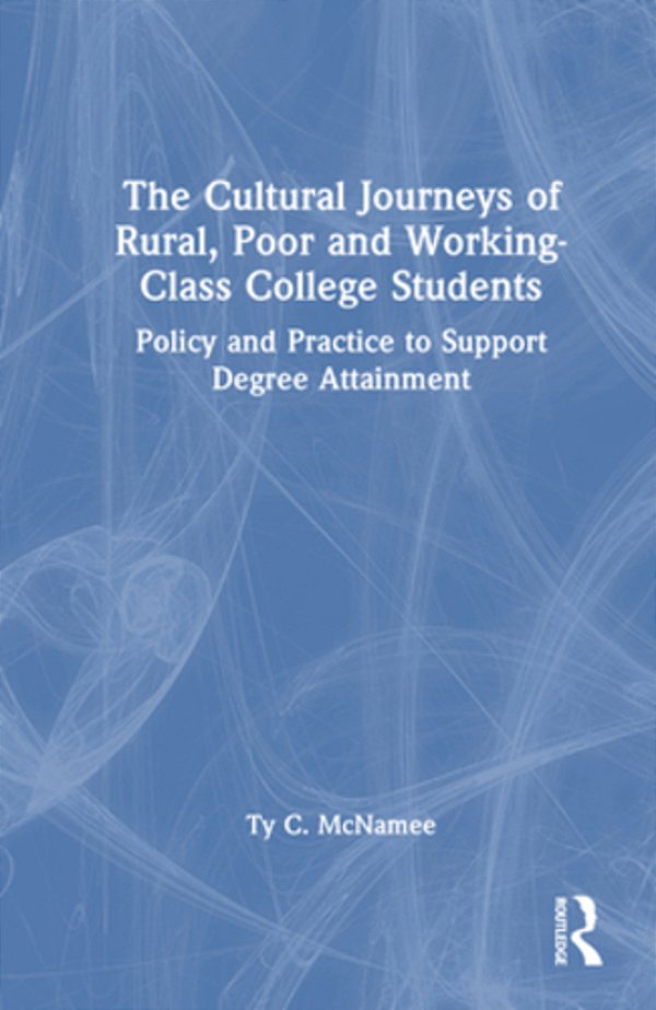 The Cultural Journeys Of Rural, Poor And Working-Class College Students: Policy And Practice To Support Degree Attainment-..