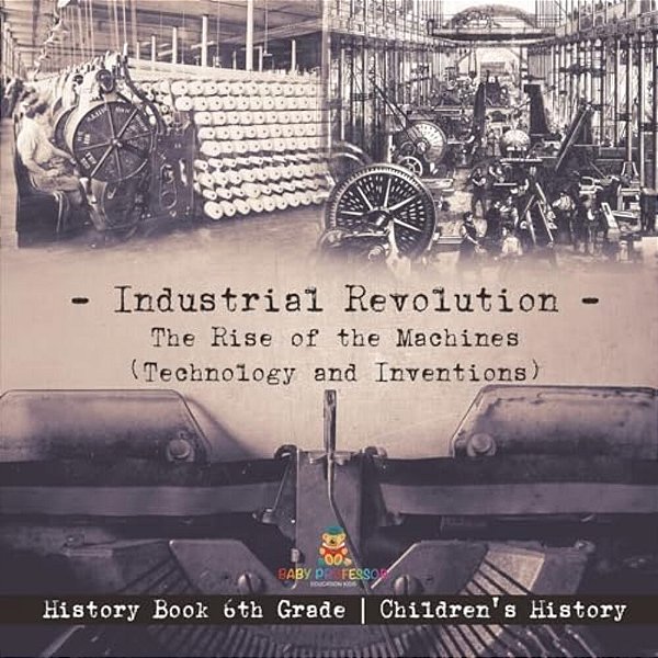 Industrial Revolution: The Rise Of The Machines (Technology And Inventions) - History Book 6Th Grade Children's History-..