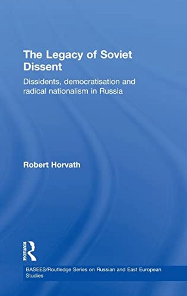 The Legacy Of Soviet Dissent: Dissidents, Democratisation And Radical Nationalism In Russia-..