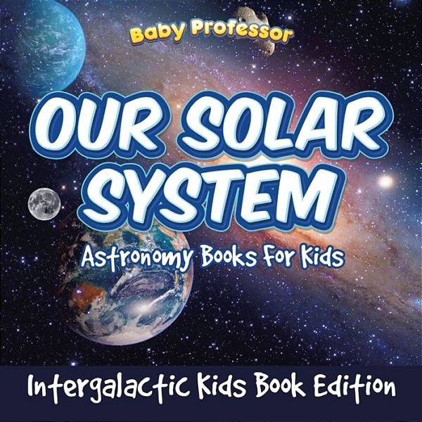 Our Solar System: Astronomy Books For Kids - Intergalactic Kids Book Edition-..