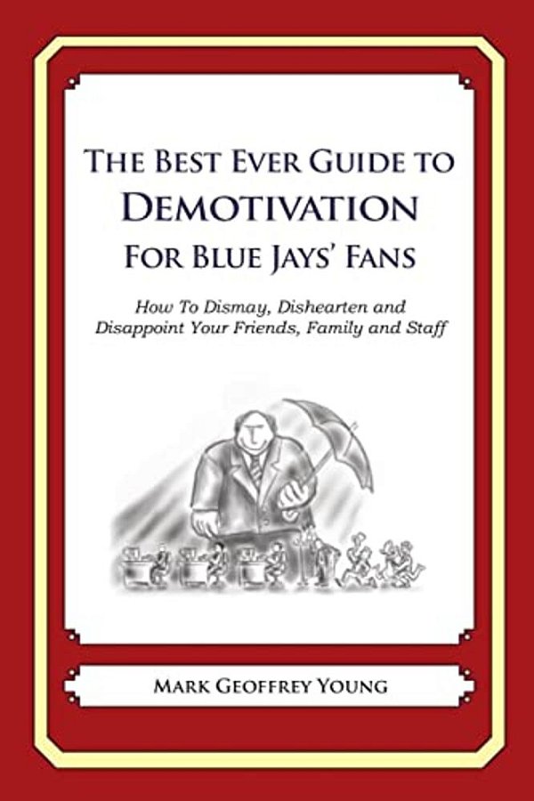The Best Ever Guide To Demotivation For Blue Jays' Fans: How To Dismay, Dishearten And Disappoint Your Friends, Family And Staff-..