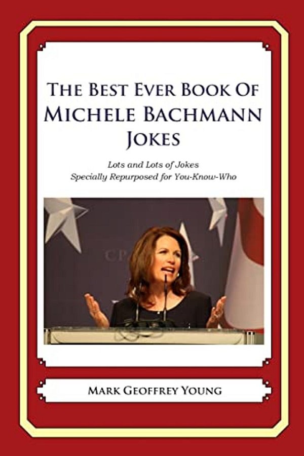 The Best Ever Book Of Michele Bachmann Jokes: Lots And Lots Of Jokes Specially Repurposed For You-Know-who-..