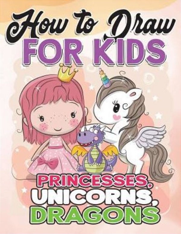 How To Draw For Kids: How To Draw Princesses, Unicorns, Dragons For Kids: A Fun Drawing Book In Easy Simple Step By Step Princess, Unicorn,-..
