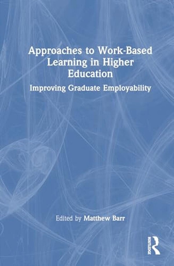 Approaches To Work-Based Learning In Higher Education: Improving Graduate Employability-..