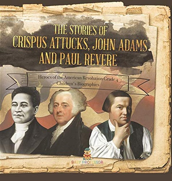 The Stories Of Crispus Attucks, John Adams And Paul Revere Heroes Of The American Revolution Grade 4 Children's Biographies-..