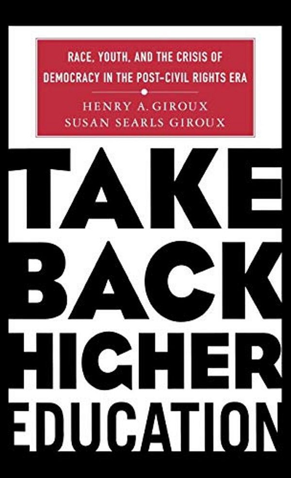 Take Back Higher Education: Race, Youth, And The Crisis Of Democracy In The Post-Civil Rights Era-..