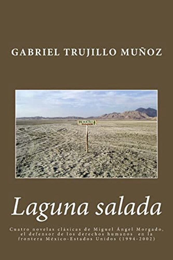 Laguna Salada: Cuatro Novelas Clásica De Miguel Ángel Morgado, El Defensor De Los Derechos Humanos En La Frontera México-Estados Unidos (1994-2002)-..