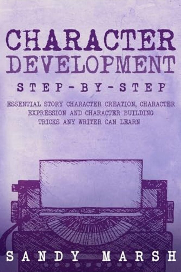 Character Development: Step-By-step - Essential Story Character Creation, Character Expression And Character Building Tricks Any Writer Can Learn-..
