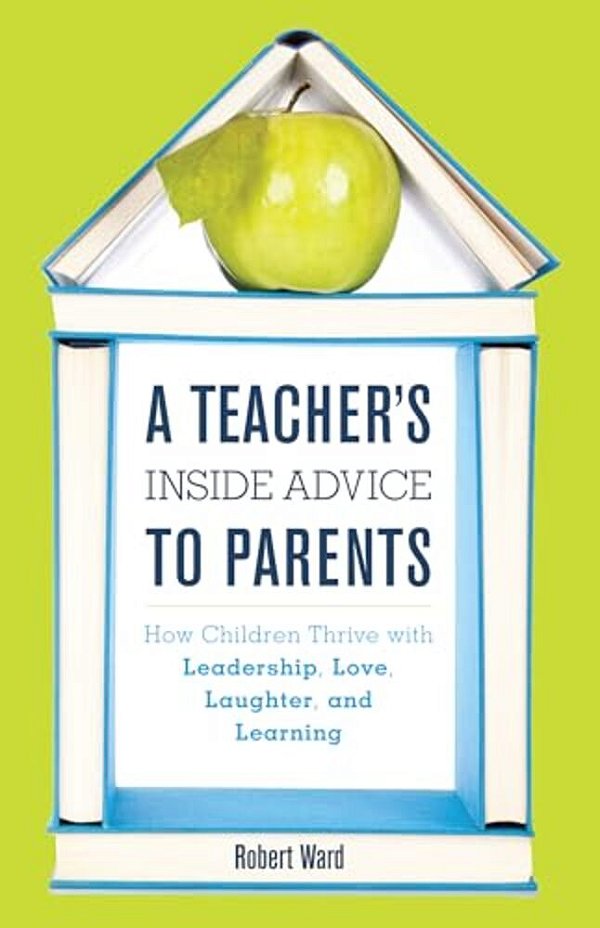 Teacher's Inside Advice To Parents: How Children Thrive With Leadership, Love, Laughter, And Learning-..