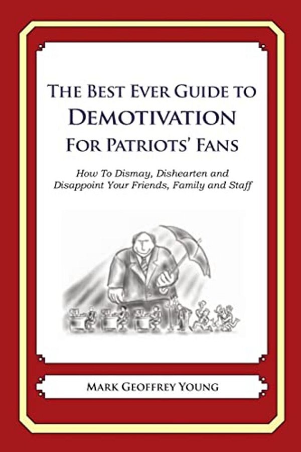 The Best Ever Guide To Demotivation For Patriots' Fans: How To Dismay, Dishearten And Disappoint Your Friends, Family And Staff-..