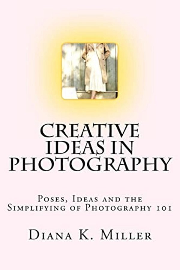 Creative Ideas In Photography: Poses, Ideas And The Simplifying Of Photography 101-..