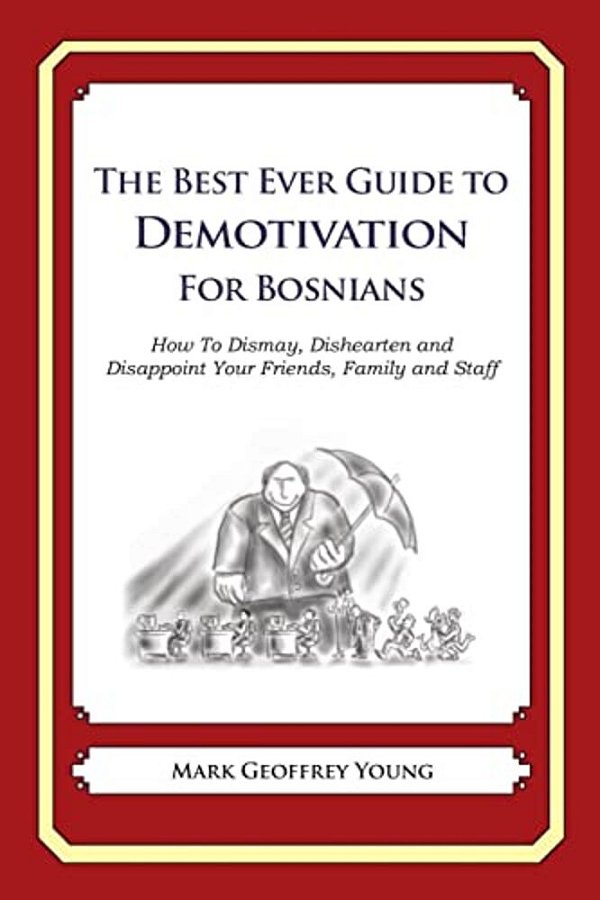 The Best Ever Guide To Demotivation For Bosnians: How To Dismay, Dishearten And Disappoint Your Friends, Family And Staff-..