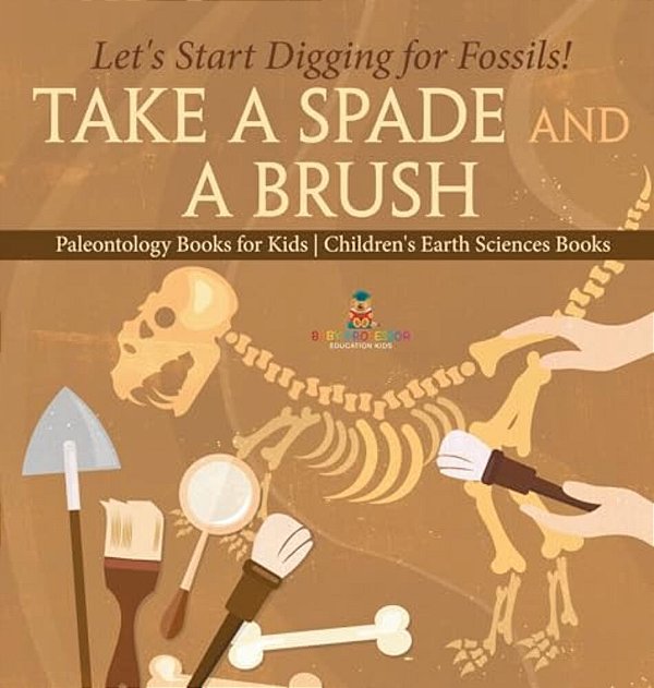 Take A Spade And A Brush - Let's Start Digging For Fossils! Paleontology Books For Kids Children's Earth Sciences Books-..