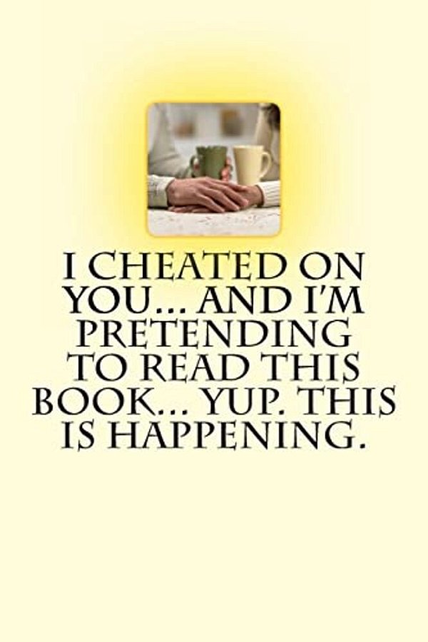 I Cheated On You... And I'm Pretending To Read This Book... Yup. This Is Happening. -..