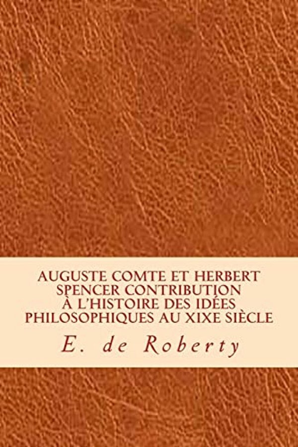 Auguste Comte Et Herbert Spencer Contribution À L'Histoire Des Idées Philosophiques Au Xixe Siècle-..
