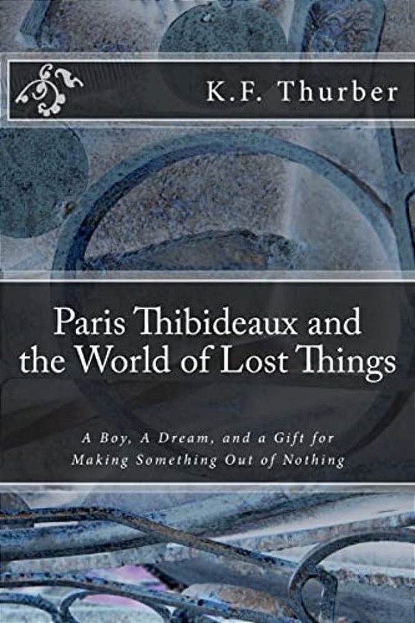 Paris Thibideaux And The World Of Lost Things: A Boy, A Dream, A Gift For Making Something Out Of Nothing-..