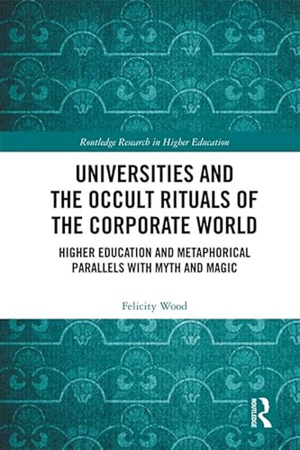 Universities And The Occult Rituals Of The Corporate World: Higher Education And Metaphorical Parallels With Myth And Magic-..