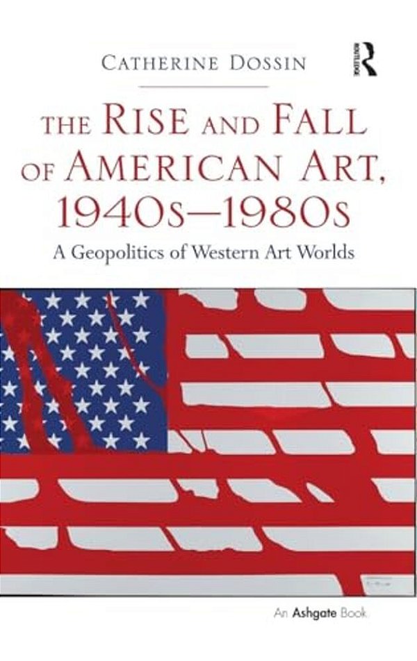 The Rise And Fall Of American Art, 1940S-1980s: A Geopolitics Of Western Art Worlds-..