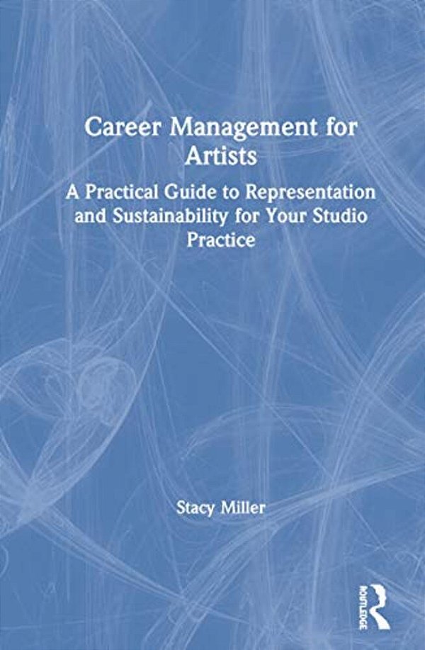 Career Management For Artists: A Practical Guide To Representation And Sustainability For Your Studio Practice-..