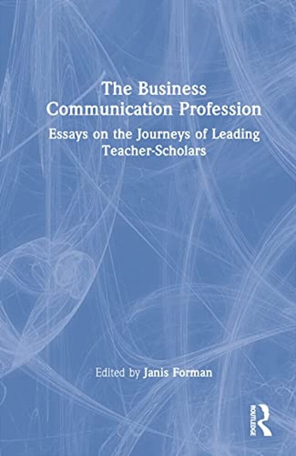 The Business Communication Profession: Essays On The Journeys Of Leading Teacher-Scholars-..