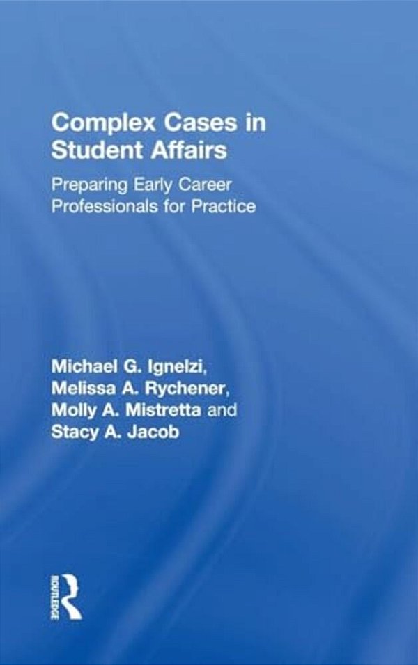 Complex Cases In Student Affairs: Preparing Early Career Professionals For Practice-..