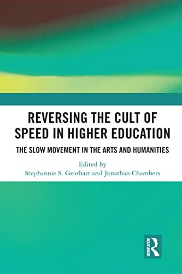 Reversing The Cult Of Speed In Higher Education: The Slow Movement In The Arts And Humanities-..