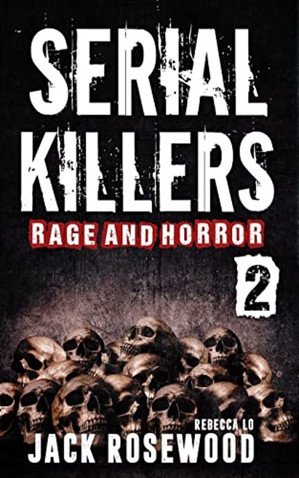 Serial Killers Rage And Horror Volume 2: 8 Shocking True Crime Stories Of Serial Killers And Killing Sprees-..