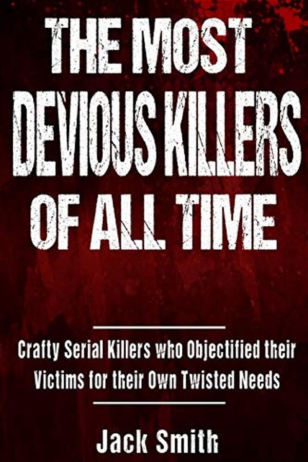 The Most Devious Killers Of All Time: Crafty Serial Killers Who Objectified Their Victims For Their Own Twisted Needs-..