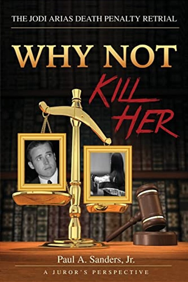Why Not Kill Her: A Juror's Perspective: The Jodi Arias Death Penalty Retrial-..