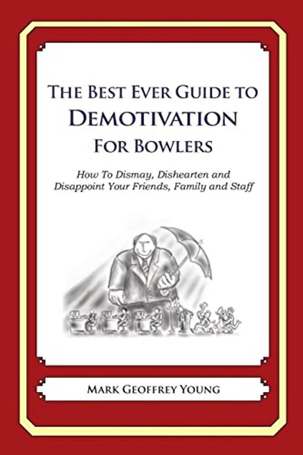 The Best Ever Guide To Demotivation For Bowlers: How To Dismay, Dishearten And Disappoint Your Friends, Family And Staff-..