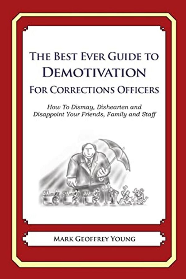 The Best Ever Guide To Demotivation For Corrections Officers: How To Dismay, Dishearten And Disappoint Your Friends, Family And Staff-..