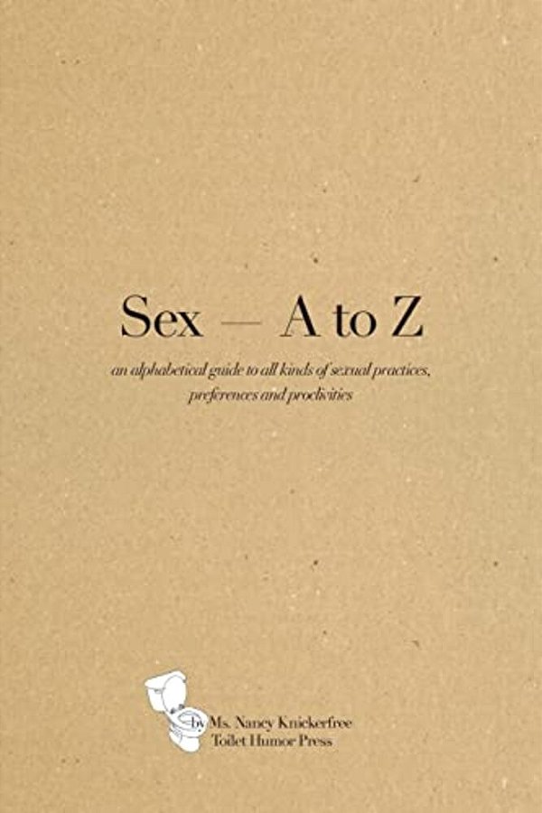 Sex A - Z: An Alphabetical Guide To All Kinds Of Sexual Practices, Preferences And Proclivities-..