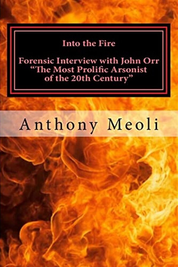 Into The Fire: Forensic Interview With John Orr, "The Most Prolific Arsonist Of The 20Th Century"-..